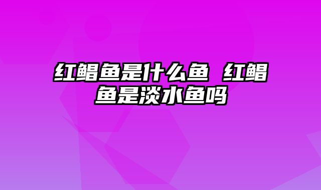 红鲳鱼是什么鱼 红鲳鱼是淡水鱼吗