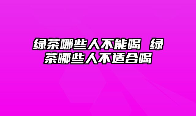 绿茶哪些人不能喝 绿茶哪些人不适合喝