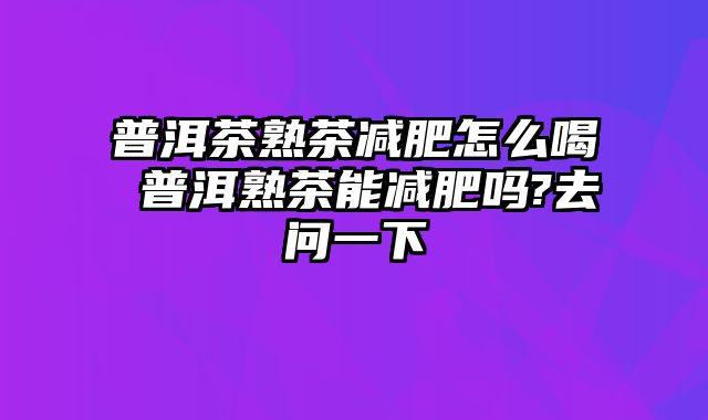 普洱茶熟茶减肥怎么喝 普洱熟茶能减肥吗?去问一下