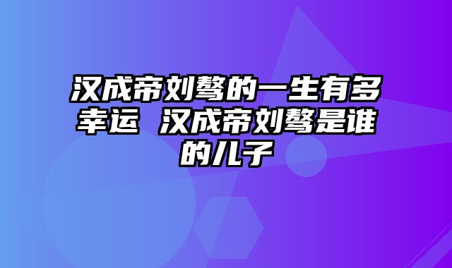 汉成帝刘骜的一生有多幸运 汉成帝刘骜是谁的儿子