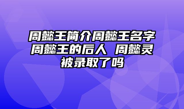 周懿王简介周懿王名字周懿王的后人 周懿灵被录取了吗