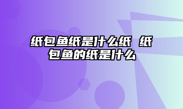 纸包鱼纸是什么纸 纸包鱼的纸是什么