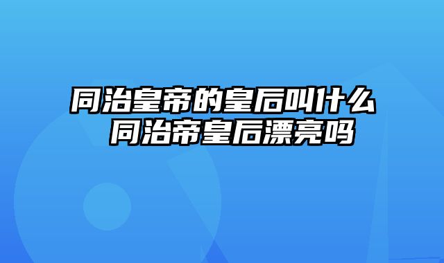 同治皇帝的皇后叫什么 同治帝皇后漂亮吗