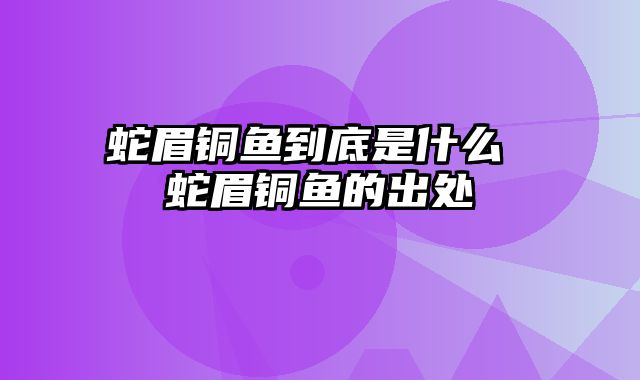 蛇眉铜鱼到底是什么 蛇眉铜鱼的出处