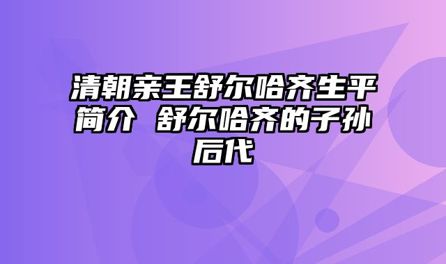 清朝亲王舒尔哈齐生平简介 舒尔哈齐的子孙后代