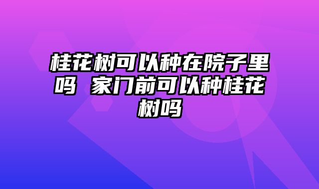 桂花树可以种在院子里吗 家门前可以种桂花树吗