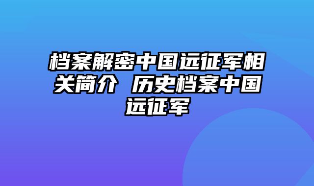 档案解密中国远征军相关简介 历史档案中国远征军