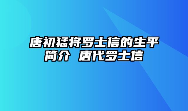 唐初猛将罗士信的生平简介 唐代罗士信