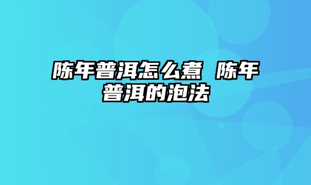 陈年普洱怎么煮 陈年普洱的泡法