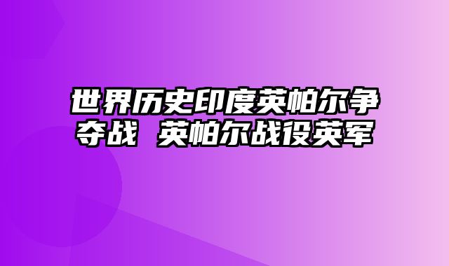 世界历史印度英帕尔争夺战 英帕尔战役英军