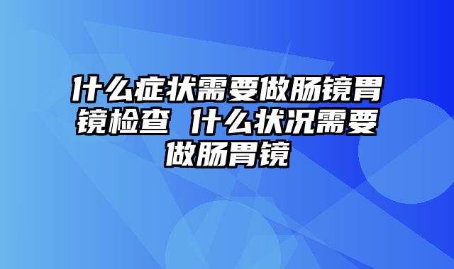 什么症状需要做肠镜胃镜检查 什么状况需要做肠胃镜