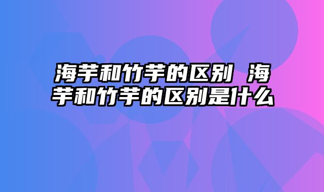 海芋和竹芋的区别 海芋和竹芋的区别是什么