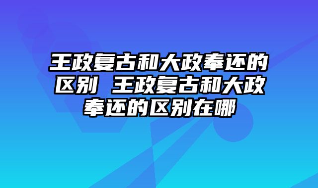 王政复古和大政奉还的区别 王政复古和大政奉还的区别在哪