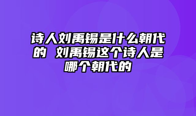诗人刘禹锡是什么朝代的 刘禹锡这个诗人是哪个朝代的