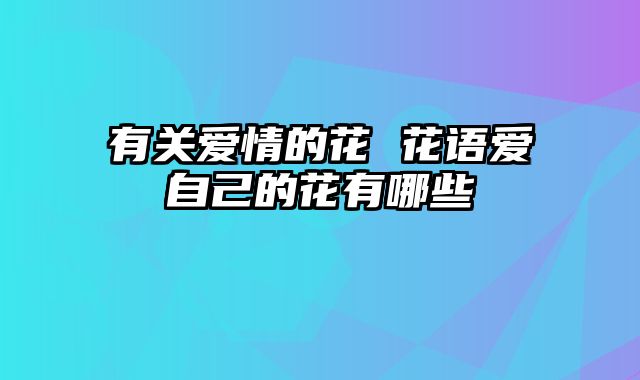 有关爱情的花 花语爱自己的花有哪些