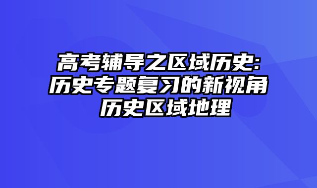 高考辅导之区域历史:历史专题复习的新视角 历史区域地理