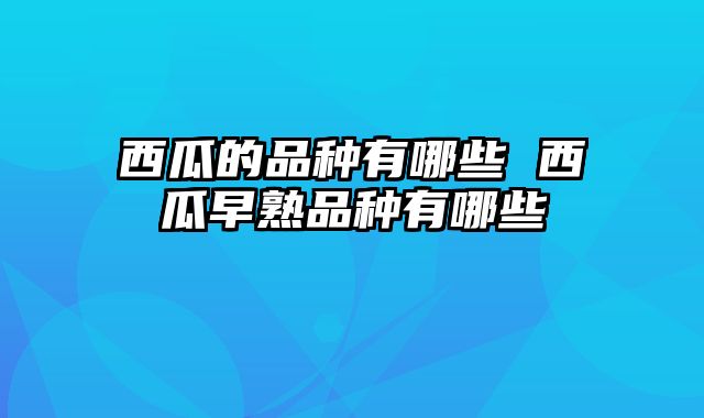 西瓜的品种有哪些 西瓜早熟品种有哪些