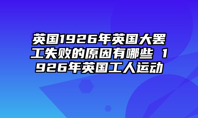 英国1926年英国大罢工失败的原因有哪些 1926年英国工人运动