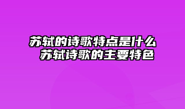 苏轼的诗歌特点是什么 苏轼诗歌的主要特色