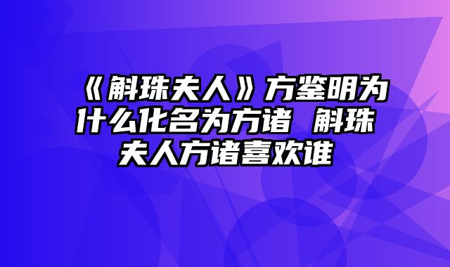 《斛珠夫人》方鉴明为什么化名为方诸 斛珠夫人方诸喜欢谁