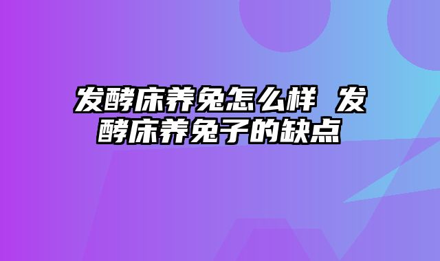发酵床养兔怎么样 发酵床养兔子的缺点