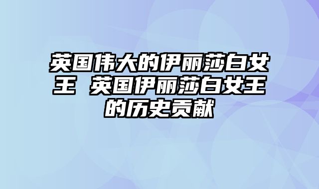 英国伟大的伊丽莎白女王 英国伊丽莎白女王的历史贡献