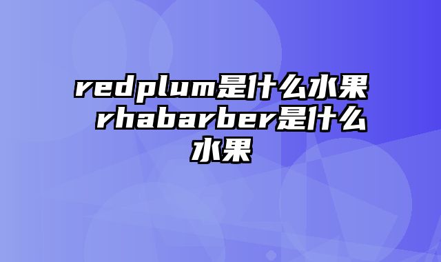 redplum是什么水果 rhabarber是什么水果