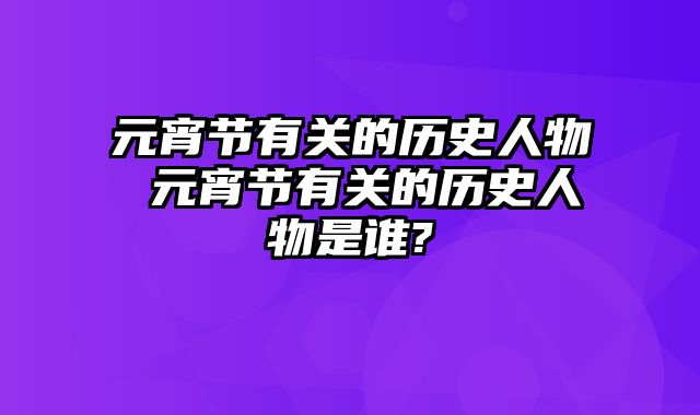 元宵节有关的历史人物 元宵节有关的历史人物是谁?