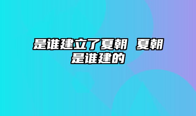 是谁建立了夏朝 夏朝是谁建的