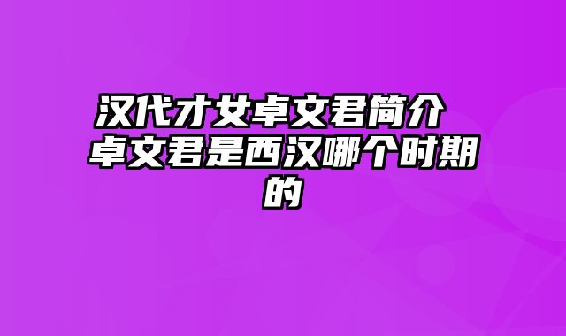 汉代才女卓文君简介 卓文君是西汉哪个时期的