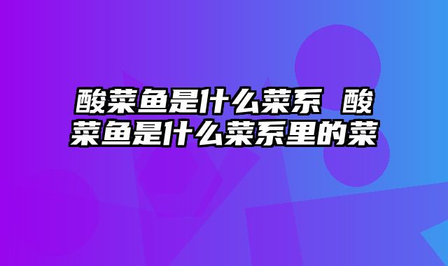 酸菜鱼是什么菜系 酸菜鱼是什么菜系里的菜