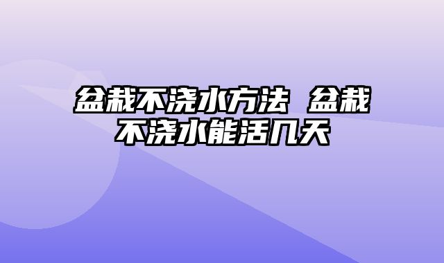 盆栽不浇水方法 盆栽不浇水能活几天