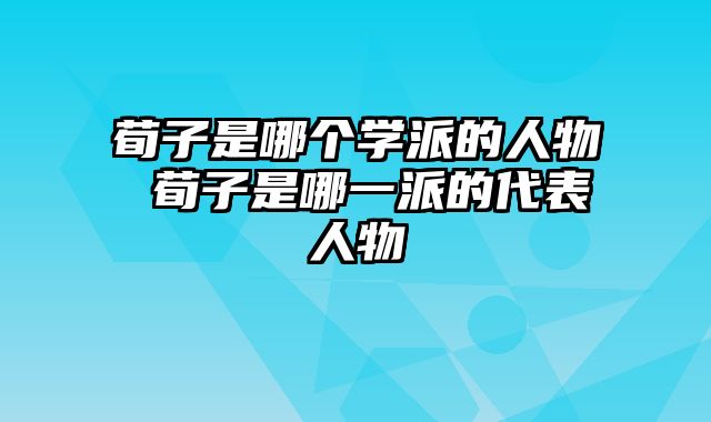 荀子是哪个学派的人物 荀子是哪一派的代表人物