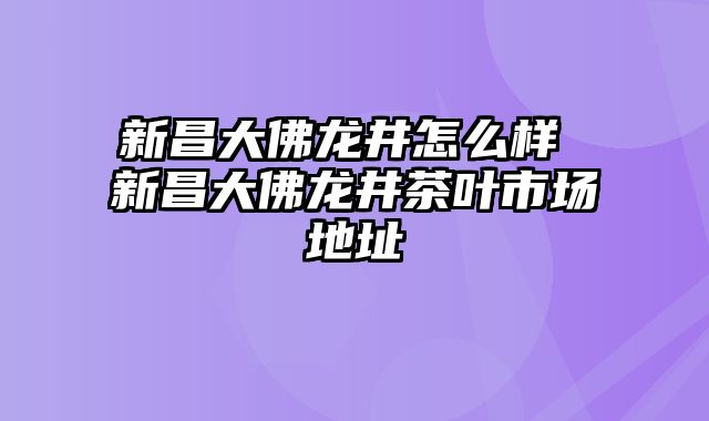 新昌大佛龙井怎么样 新昌大佛龙井茶叶市场地址