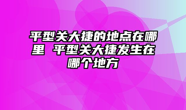 平型关大捷的地点在哪里 平型关大捷发生在哪个地方
