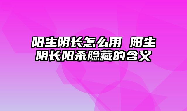 阳生阴长怎么用 阳生阴长阳杀隐藏的含义