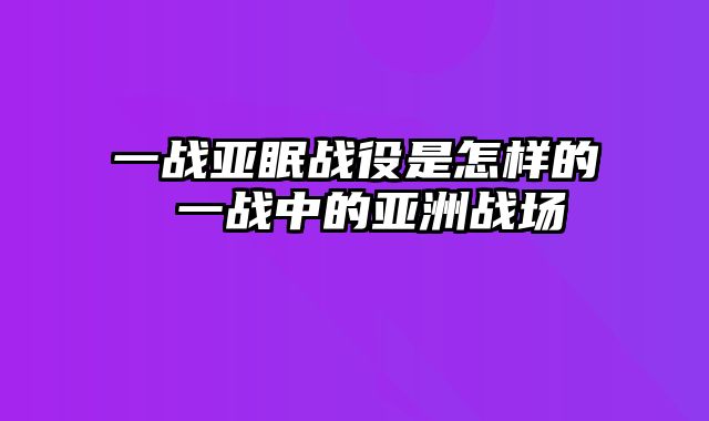 一战亚眠战役是怎样的 一战中的亚洲战场