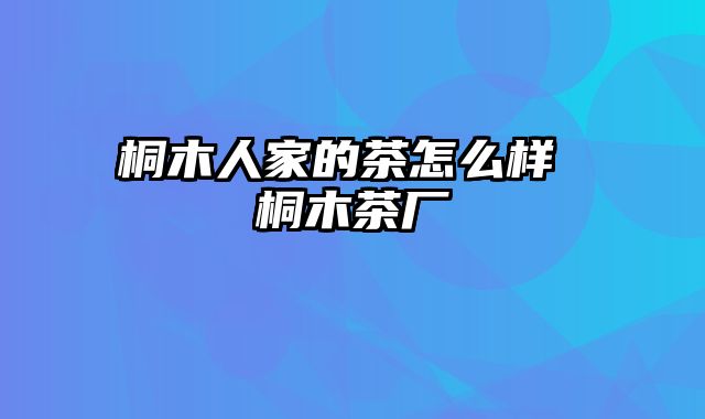 桐木人家的茶怎么样 桐木茶厂