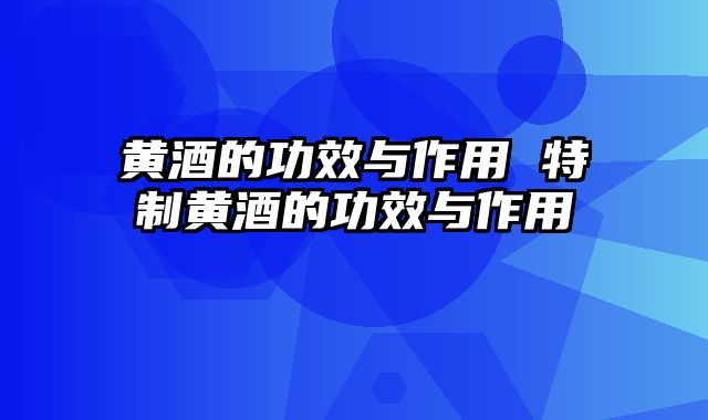 黄酒的功效与作用 特制黄酒的功效与作用