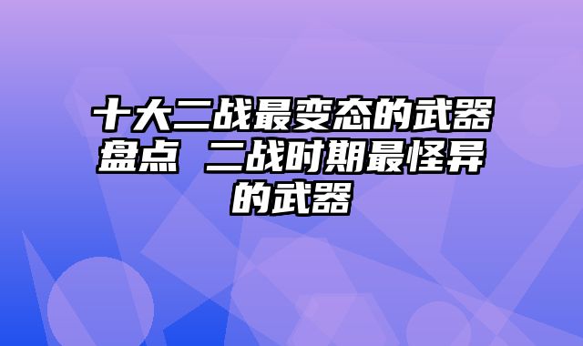 十大二战最变态的武器盘点 二战时期最怪异的武器