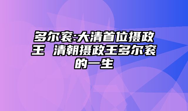 多尔衮:大清首位摄政王 清朝摄政王多尔衮的一生