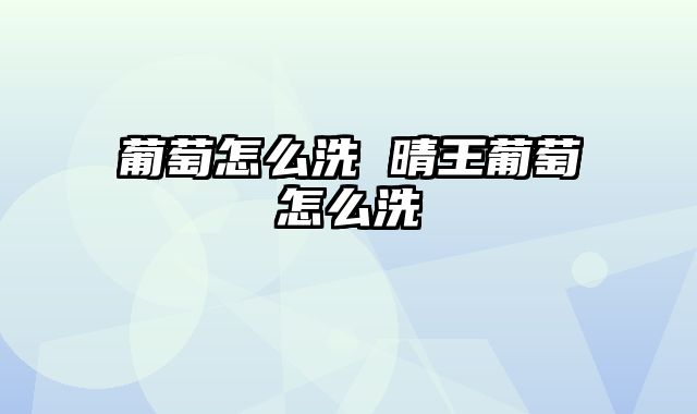 葡萄怎么洗 晴王葡萄怎么洗