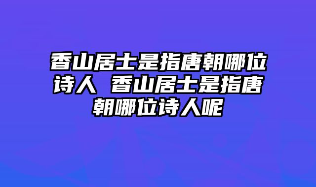 香山居士是指唐朝哪位诗人 香山居士是指唐朝哪位诗人呢