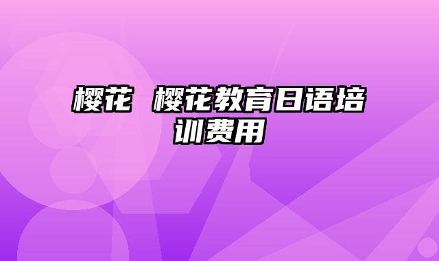 樱花 樱花教育日语培训费用