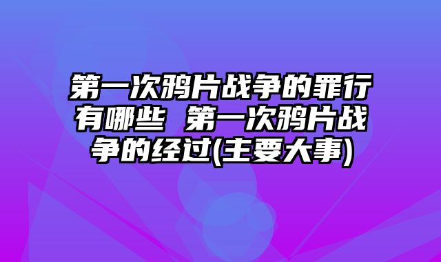 第一次鸦片战争的罪行有哪些 第一次鸦片战争的经过(主要大事)