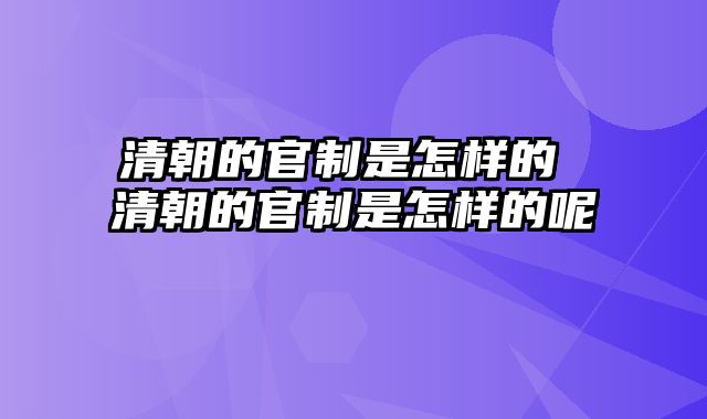 清朝的官制是怎样的 清朝的官制是怎样的呢