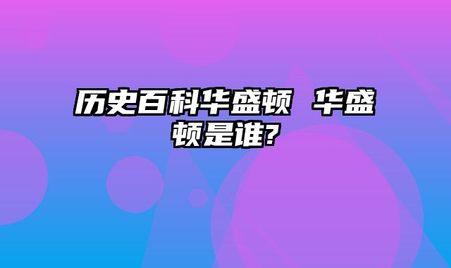 历史百科华盛顿 华盛顿是谁?