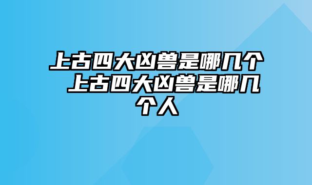 上古四大凶兽是哪几个 上古四大凶兽是哪几个人