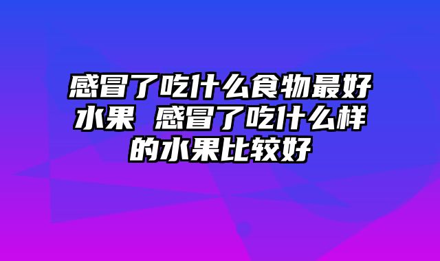 感冒了吃什么食物最好水果 感冒了吃什么样的水果比较好