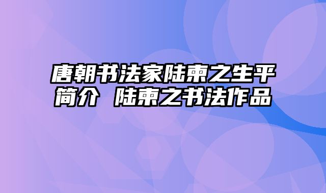唐朝书法家陆柬之生平简介 陆柬之书法作品